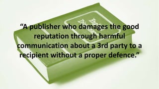 “A publisher who damages the good
reputation through harmful
communication about a 3rd party to a
recipient without a proper defence.”
 