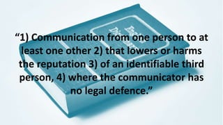 “1) Communication from one person to at
least one other 2) that lowers or harms
the reputation 3) of an identifiable third
person, 4) where the communicator has
no legal defence.”
 