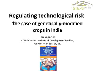 Regulating technological risk:
 the case of genetically-modified
               crops in India
                     Ian Scoones
     STEPS Centre, Institute of Development Studies,
                University of Sussex, UK
 