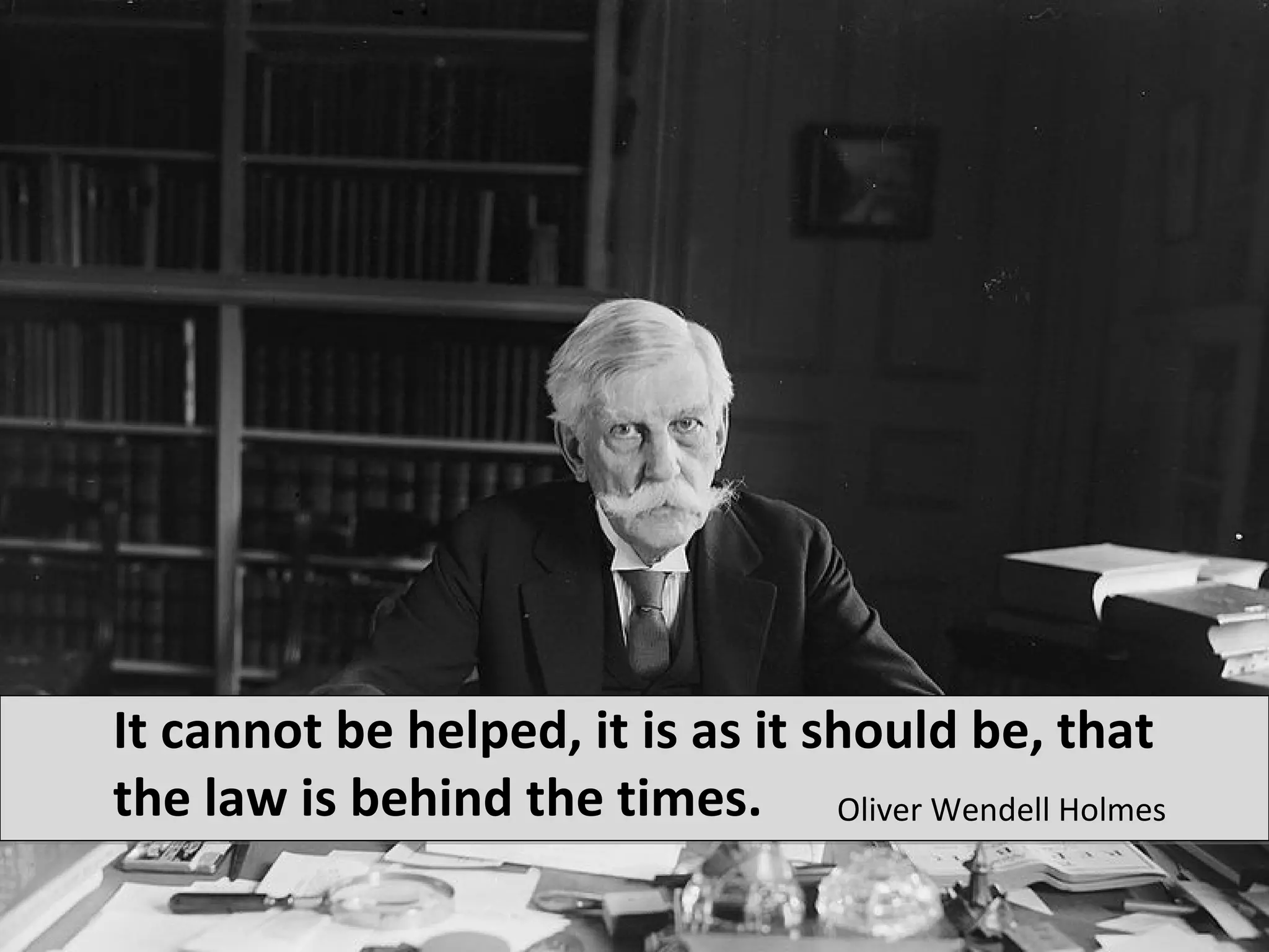 It cannot be helped, it is as it should be, that
the law is behind the times. Oliver Wendell Holmes
 