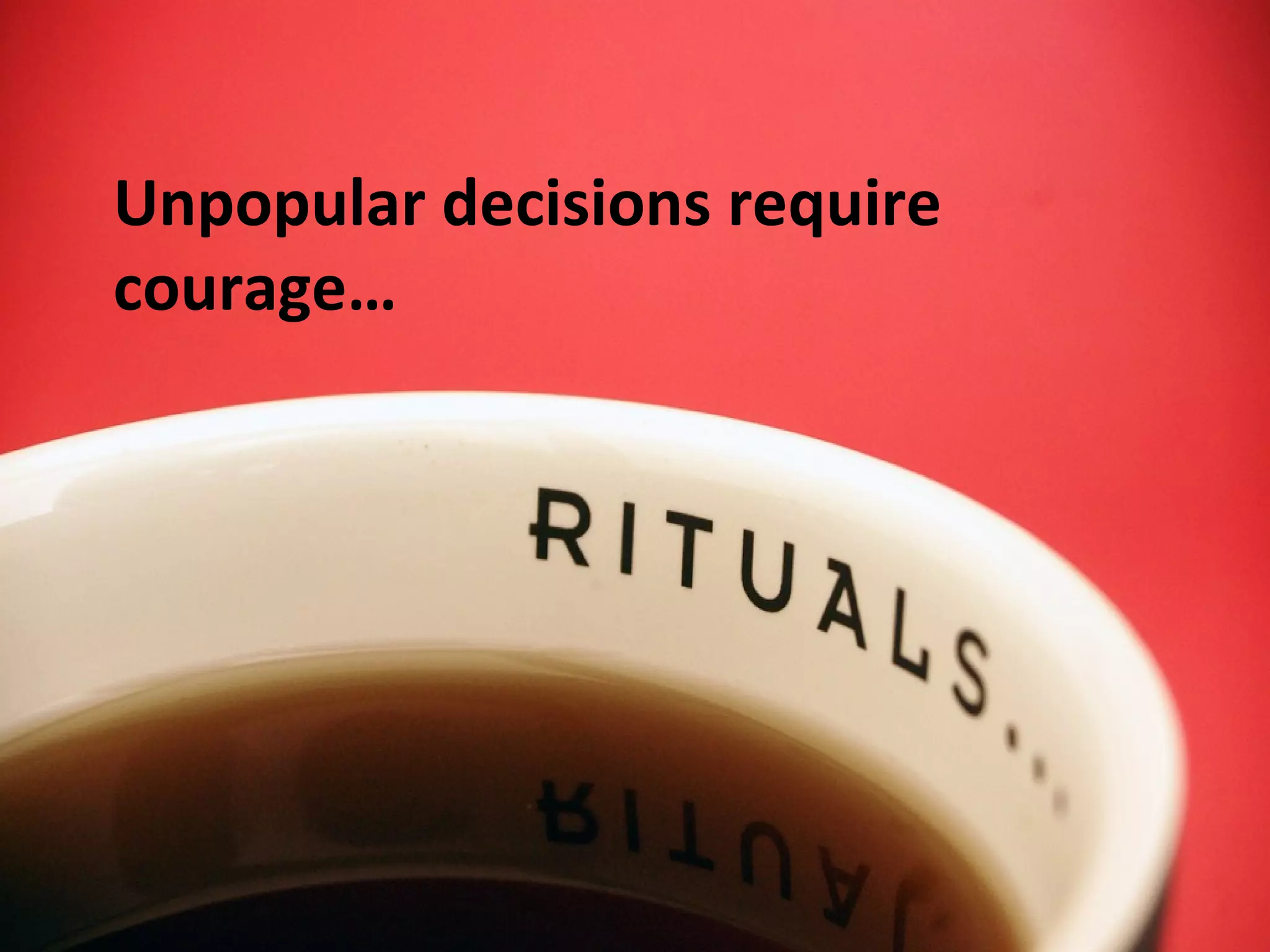 Unpopular decisions require
courage…
 