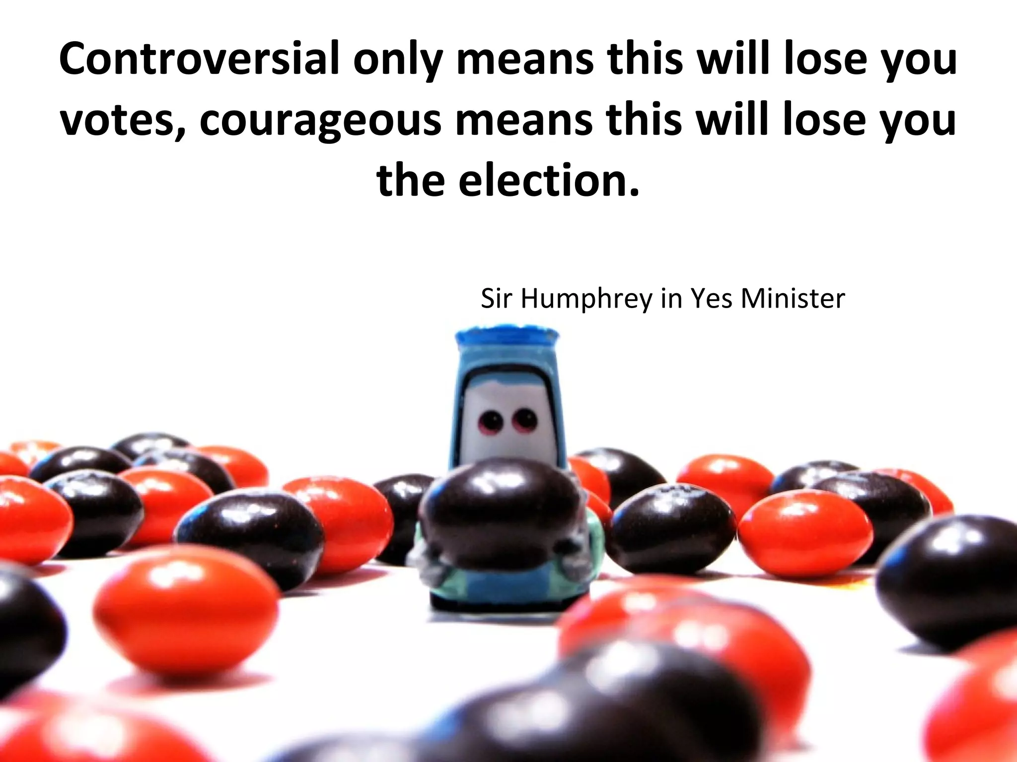 Controversial only means this will lose you
votes, courageous means this will lose you
               the election.

                    Sir Humphrey in Yes Minister
 