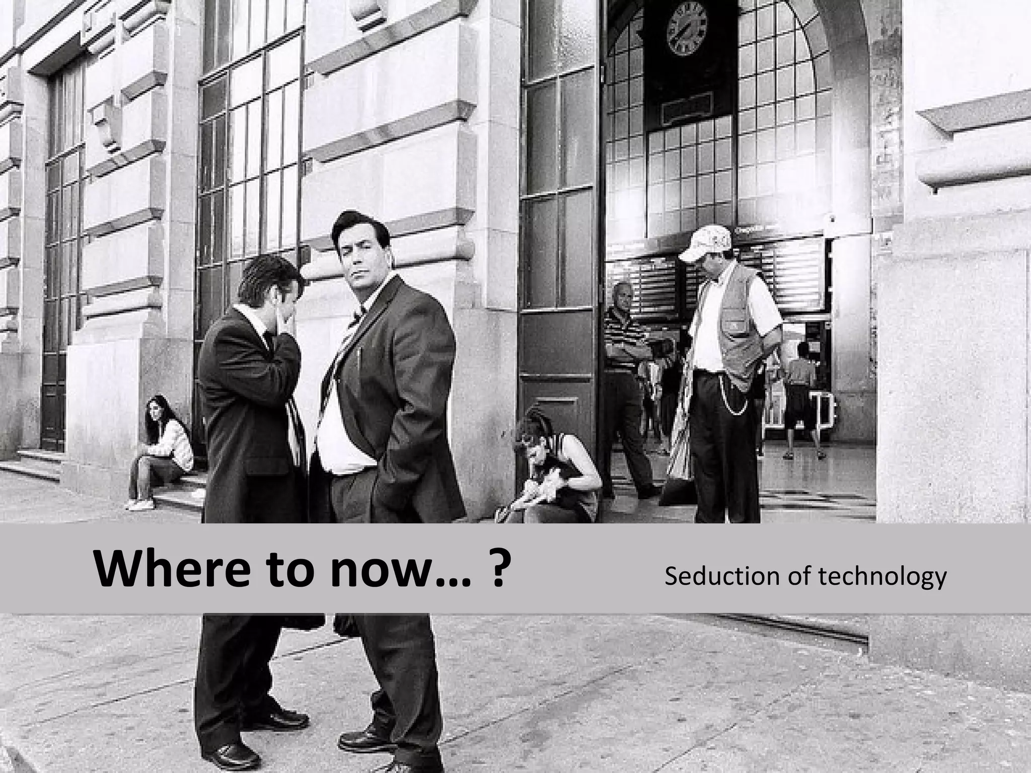 Where to now… ?   Seduction of technology
 