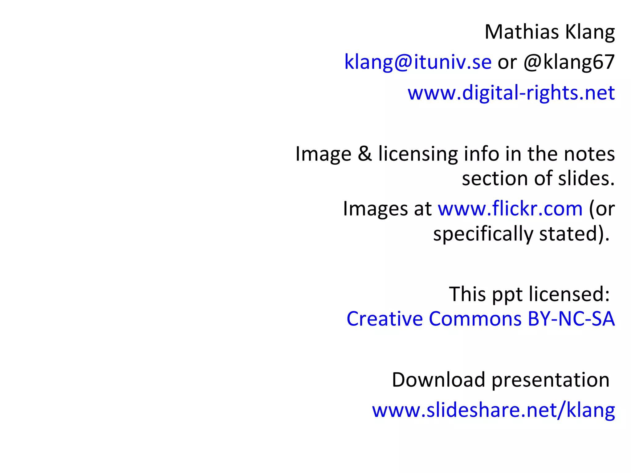 Mathias Klang
     klang@ituniv.se or @klang67
           www.digital-rights.net

Image & licensing info in the notes
                  section of slides.
    Images at www.flickr.com (or
              specifically stated).

                This ppt licensed:
     Creative Commons BY-NC-SA

         Download presentation
        www.slideshare.net/klang
 