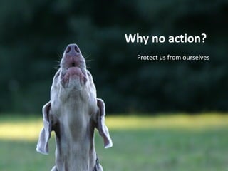 Why no action?
  Protect us from ourselves
 