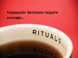 Unpopular decisions require
courage…
 