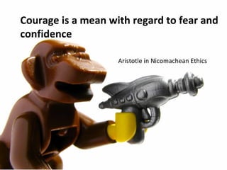 Courage is a mean with regard to fear and
confidence

                    Aristotle in Nicomachean Ethics
 