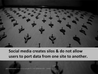 Social media creates silos & do not allow
users to port data from one site to another.
 