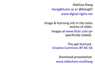 Mathias Klang
     klang@ituniv.se or @klang67
           www.digital-rights.net

Image & licensing info in the notes
                  section of slides.
    Images at www.flickr.com (or
              specifically stated).

                This ppt licensed:
     Creative Commons BY-NC-SA

         Download presentation
        www.slideshare.net/klang
 