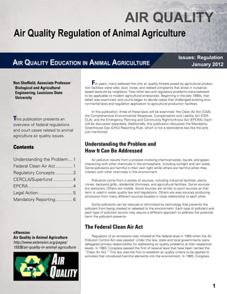 AIR QUALITY
Air Quality Regulation of Animal Agriculture

                                                                                                                Issues: Regulation
AIR QUALITY EDUCATION IN ANIMAL AGRICULTURE                                                                          January 2012


Ron Sheffield, Associate Professor                F  or years, many believed the only air quality threats posed by agricultural produc-
 Biological and Agricultural 	   	            tion facilities were odor, dust, noise, and related complaints that arose in nuisance-
 Engineering, Louisiana State                 based lawsuits by neighbors. Few other law and regulatory problems were believed
                                              to be applicable to modern agricultural enterprises. Beginning in the late 1990s, that
 University                                   belief was examined, and courts began to decide cases that challenged existing envi-
                                              ronmental laws and regulation application to agricultural production facilities.

                                                   In this publication, three of these laws will be examined: the Clean Air Act (CAA),
                                              the Comprehensive Environmental Response, Compensation and Liability Act (CER-
This publication presents an                  CLA), and the Emergency Planning and Community Right-to-Know Act (EPCRA). Each
overview of federal regulations               will be discussed separately. Additionally, this publication discusses the Mandatory
                                              Greenhouse Gas (GHG) Reporting Rule, which is not a stand-alone law like the acts
and court cases related to animal             just mentioned.
agriculture air quality issues.

                                              Understanding the Problem and
Contents
                                              How It Can Be Addressed
Understanding the Problem.....1                    Air pollution results from a process involving chemical solids, liquids, and gases
                                              interacting with other chemicals in the atmosphere, including sunlight and rain water.
Federal Clean Air Act...............1         Some pollutants are harmful in their own right while others are harmful when they
Regulatory Concepts...............3           interact with other chemicals in the environment.

CERCLA/Superfund.................4                 Pollutants come from a variety of sources, including industrial facilities, plants,
                                              mines, backyard grills, residential chimneys, and agricultural facilities. Some sources
EPCRA.....................................4   are stationary. Others are mobile. Some sources are similar to point sources as that
Legal Action.............................5    term is used in water quality law and regulations. Others are area sources producing
                                              emissions from many different sources located in close relationship to each other.
Mandatory Reporting...............6
                                                   Some pollutants can be reduced or eliminated by technology that prevents the
                                              pollutant from being created or released to the environment. Each type of pollutant and
                                              each type of pollution source may require a different approach to address the potential
                                              harm the pollutant presents.


                                              The Federal Clean Air Act
eXtension
Air Quality in Animal Agriculture                  Regulation of air emissions was initiated at the federal level in 1955 when the Air
                                              Pollution Control Act was passed. Under this law, state and local governments were
http://www.extension.org/pages/               delegated primary responsibility for addressing air quality problems at their respective
15538/air-quality-in-animal-agriculture       levels. In 1963, Congress passed the first of several laws that have been named the
                                              “Clean Air Act.” This law was the first to establish air quality criteria to be applied to
                                              activities that introduced harmful elements into the environment. In 1965, Congress




                                                                                                                                           1
 
