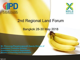2nd Regional Land Forum
Bangkok 28-30 May 2018
Mr. Phouvong Phaophongsavath Deputy Director of
Investment Promotion Division,
Investment Promotion Department,
Ministry of Planning and Investment
 