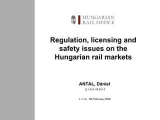 Regulation, licensing and safety issues on the Hungarian rail markets ANTAL,  Dániel   p r e s i d e n t L i l l e,  5th February 2008. 
