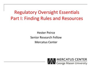 Regulatory	
  Oversight	
  Essen3als	
  	
  
Part	
  I:	
  Finding	
  Rules	
  and	
  Resources	
  

                   Hester	
  Peirce	
  
              Senior	
  Research	
  Fellow	
  
                 Mercatus	
  Center	
  
                            	
  
 