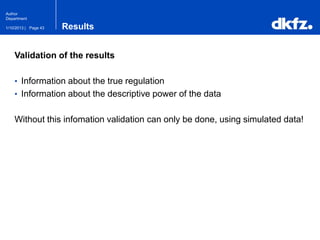 Page 431/10/2013 |
Author
Department
Results
Validation of the results
• Information about the true regulation
• Information about the descriptive power of the data
Without this infomation validation can only be done, using simulated data!
 