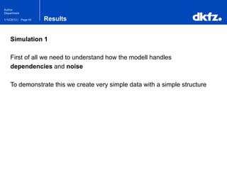 Page 441/10/2013 |
Author
Department
Results
Simulation 1
First of all we need to understand how the modell handles
dependencies and noise
To demonstrate this we create very simple data with a simple structure
 