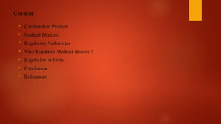 Content
 Combination Product
 Medical Devices
 Regulatory Authorities
 Who Regulates Medical devices ?
 Regulation in India
 Conclusion
 References
 