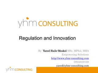 By Yared Haile-Meskel MSc, MPhil, MBA
Empowering Solutions
http://www.yhm-consulting.com
O924039168
yared@yhm-consulting.com
Regulation and Innovation
 