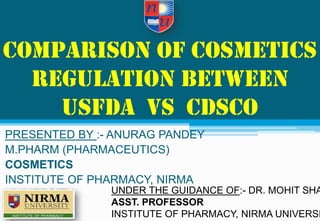 COMPARISON of Cosmetics
REGULATION BETWEEN
USFDA VS CDSCO
PRESENTED BY :- ANURAG PANDEY
M.PHARM (PHARMACEUTICS)
COSMETICS
INSTITUTE OF PHARMACY, NIRMA
UNIVERSITY UNDER THE GUIDANCE OF:- DR. MOHIT SHA
ASST. PROFESSOR
INSTITUTE OF PHARMACY, NIRMA UNIVERSI
 