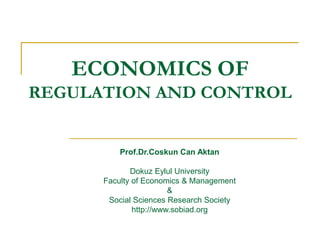 ECONOMICS OF
REGULATION AND CONTROL
Prof.Dr.Coskun Can Aktan
Dokuz Eylul University
Faculty of Economics & Management
&
Social Sciences Research Society
http://www.sobiad.org
 