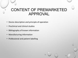 CONTENT OF PREMARKETED
APPROVAL
• Device description and principle of operation
• Preclinical and clinical studies
• Bibliography of known information
• Manufacturing information
• Professional and patient labelling
 