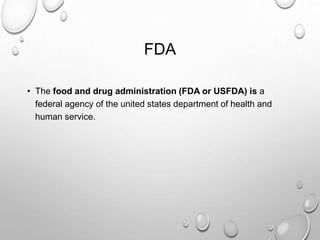 FDA
• The food and drug administration (FDA or USFDA) is a
federal agency of the united states department of health and
human service.
 