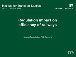 Institute for Transport Studies
FACULTY OF ENVIRONMENT
Regulation impact on
efficiency of railways
Valerio Benedetto – PhD Student
 