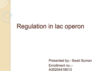 Regulation in lac operon
Presented by:- Swati Suman
Enrollment no.:-
A35204418013
 