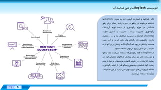 Designed
By:
XX 20
Designed
By:
25 20
‌‌‫اکوسيستم‬RegTech‌‫ها‌و‌تنوع‌فعاليت‌آنها‬
‫اکثر‬‫شرکتها‬‫و‬‫استارت‬‫آپهایی‬‫که‬‫به‬‫عنوان‬RegTech‫ها‬
‫شناخته‬‫می‬‫شوند‬‫در‬‫واقع‬‫در‬‫حوزه‬‫ارائه‬‫راهکار‬‫برای‬‫رفع‬
‫مشکالتی‬‫در‬‫حوزه‬‫رگوالتوری‬‫از‬‫جمله‬‫تهيه‬‫گزارشات‬
،‫رگوالتوری‬‫مدیریت‬،‫ریسک‬‫مدیریت‬‫و‬‫کنترل‬‫هویت‬
(Identity)،‫الزامات‬‫و‬‫مدیریت‬‫تراکنش‬‫ها‬‫و‬...،‫فعاليت‬
‫دارند‬.‫چالشهایی‬‫که‬‫رگوالتورهای‬‫مالی‬‫امروز‬‫با‬‫آن‬‫روبرو‬
‫هستند‬‫و‬‫انتظار‬‫می‬‫رود‬‫که‬RegTech‫ها‬‫پاسخی‬‫برای‬‫آنها‬‫ارئه‬
‫نمایند‬‫را‬‫در‬‫شکل‬‫روبرو‬‫می‬‫توان‬‫مشاهده‬‫نمود‬.
‫از‬RegTech‫ها‬‫فقط‬‫رگوالتورها‬‫استفاده‬‫نمی‬‫کنند‬‫بلکه‬‫ب‬‫انکها‬
‫و‬‫موسسات‬‫مالی‬‫نيز‬‫برای‬‫پوشش‬‫شکافهای‬‫عملياتی‬‫خو‬‫د‬‫در‬
‫رعایت‬‫الزامات‬‫و‬‫در‬‫نتيجه‬‫کاهش‬‫هزینه‬‫های‬‫مرتبط‬‫با‬‫عدم‬
‫رعایت‬،‫آنها‬‫شناسایی‬‫به‬‫موقع‬‫ریسکها‬‫قبل‬‫از‬‫اعالم‬‫رگو‬‫التور‬‫و‬
‫مقابله‬‫با‬‫پيچيدگی‬‫های‬‫سرویسهای‬‫مالی‬‫جدید‬‫از‬‫این‬‫محص‬‫والت‬
‫نوآورانه‬‫استفاده‬‫می‬‫نمایند‬.
 