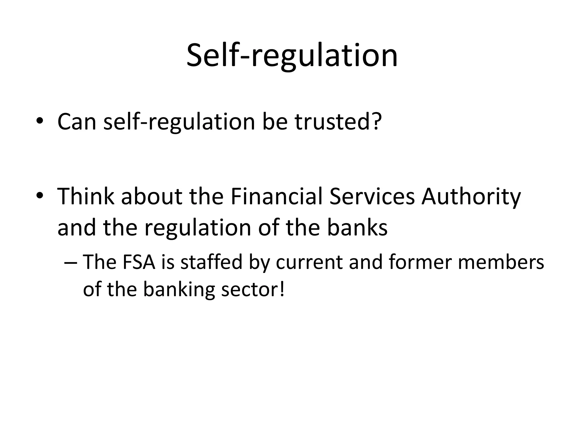 Self-regulation
• Can self-regulation be trusted?

• Think about the Financial Services Authority
  and the regulation of the banks
  – The FSA is staffed by current and former members
    of the banking sector!
 