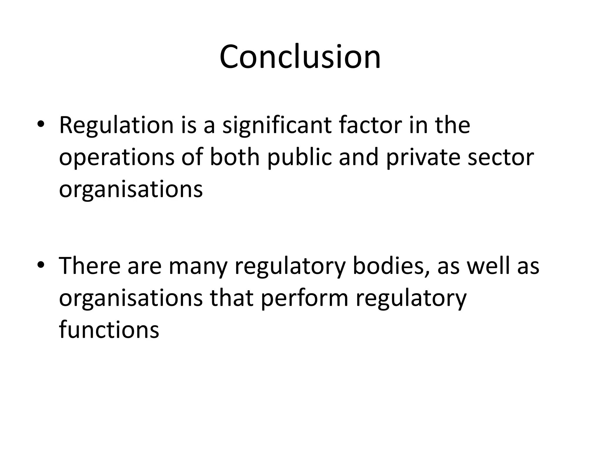 Conclusion
• Regulation is a significant factor in the
  operations of both public and private sector
  organisations

• There are many regulatory bodies, as well as
  organisations that perform regulatory
  functions
 