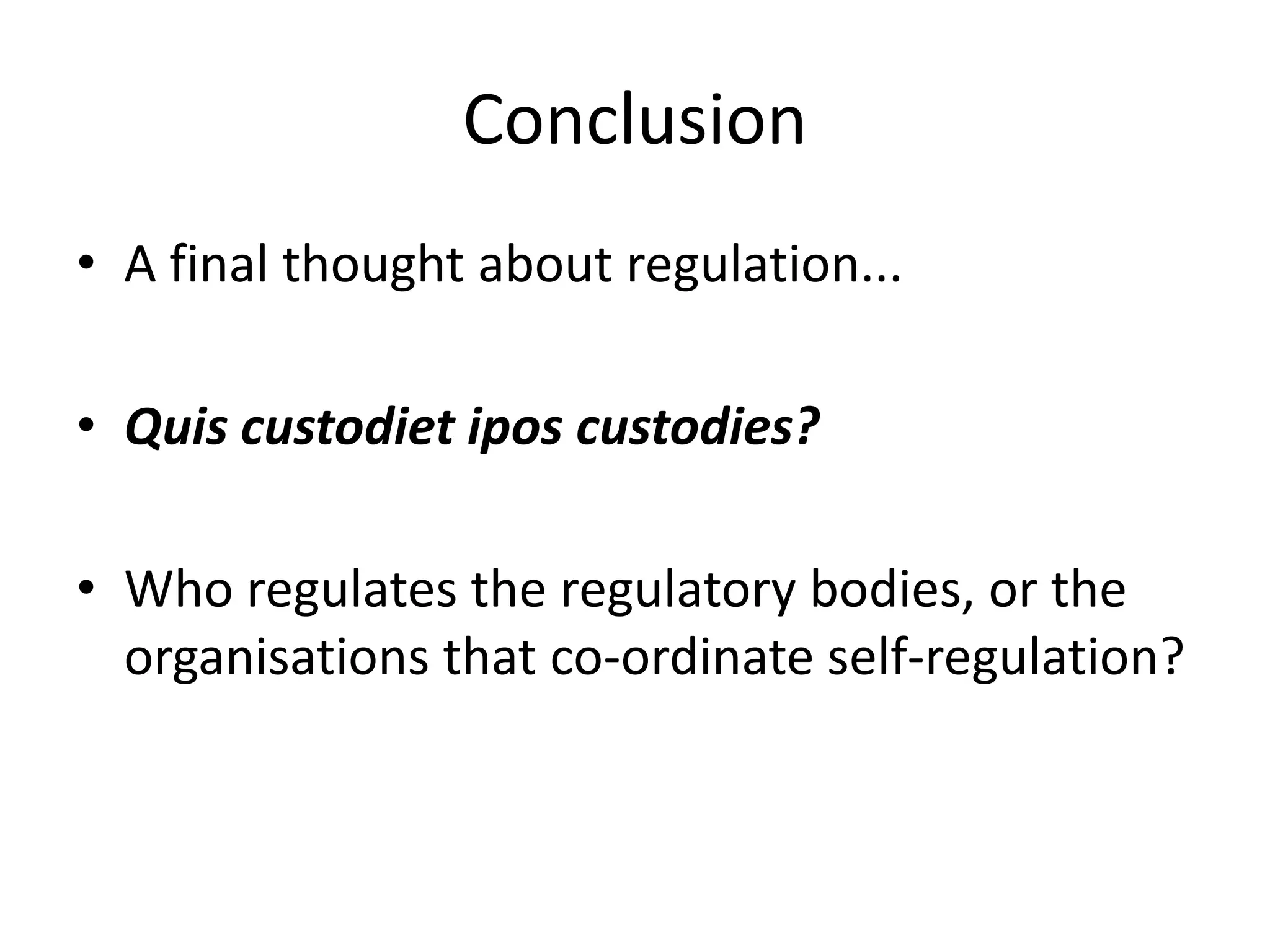 Conclusion
• A final thought about regulation...

• Quis custodiet ipos custodies?

• Who regulates the regulatory bodies, or the
  organisations that co-ordinate self-regulation?
 