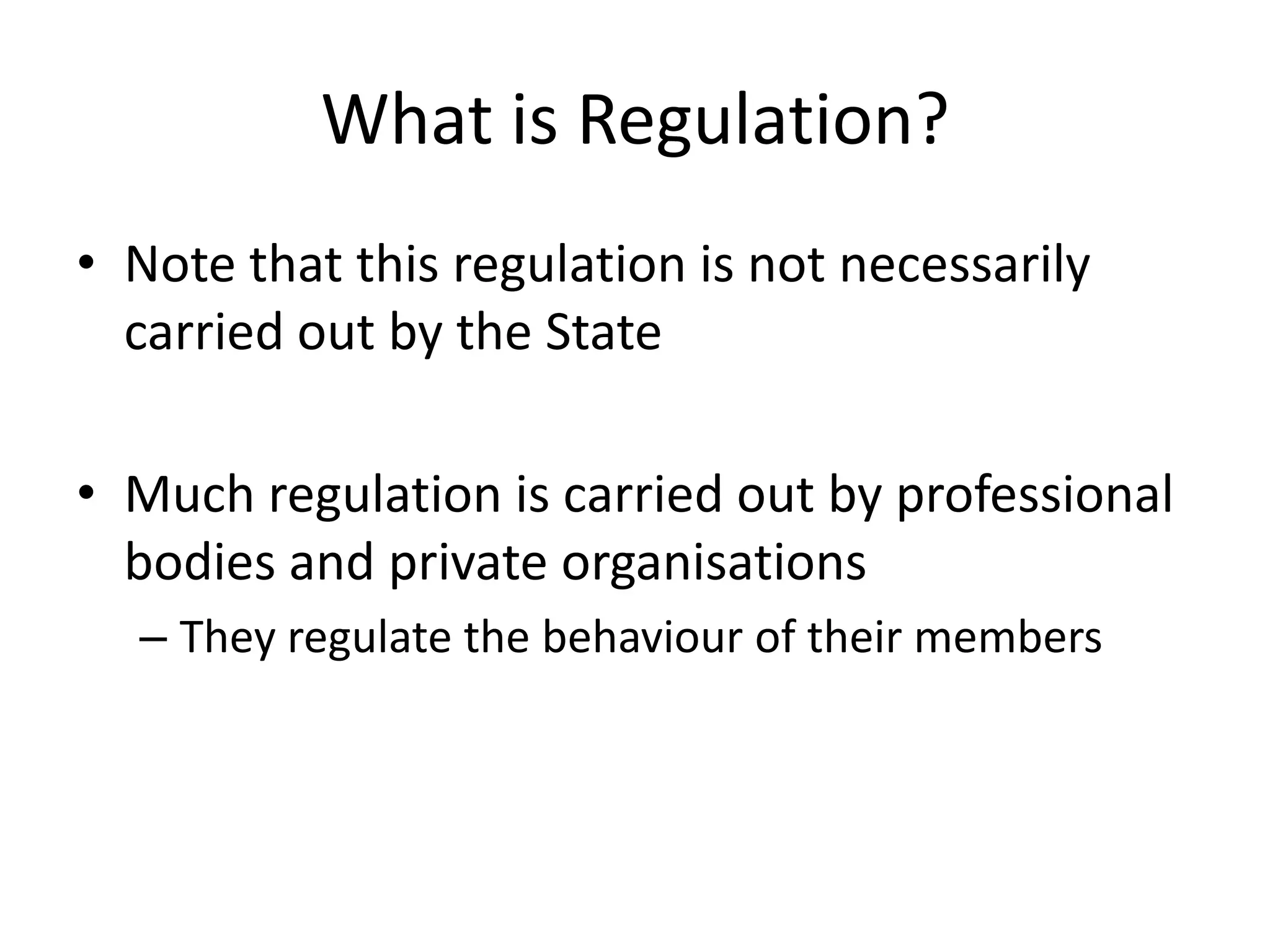 What is Regulation?
• Note that this regulation is not necessarily
  carried out by the State

• Much regulation is carried out by professional
  bodies and private organisations
  – They regulate the behaviour of their members
 