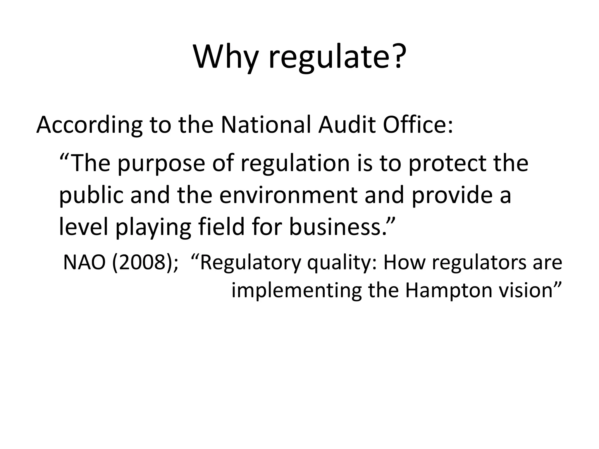 Why regulate?
According to the National Audit Office:
  “The purpose of regulation is to protect the
  public and the environment and provide a
  level playing field for business.”
  NAO (2008); “Regulatory quality: How regulators are
                  implementing the Hampton vision”
 