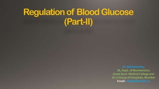 Regulationof BloodGlucose
(Part-II)
Dr. Abhishek Roy
JR, Dept. of Biochemistry
Grant Govt. Medical College and
Sir JJ Group of Hospitals, Mumbai
Email: mail@abhishek.ro
 