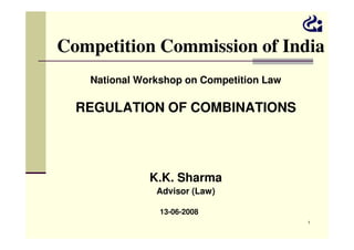 Competition Commission of India
National Workshop on Competition Law

REGULATION OF COMBINATIONS

K.K. Sharma
Advisor (Law)
13-06-2008
1

 