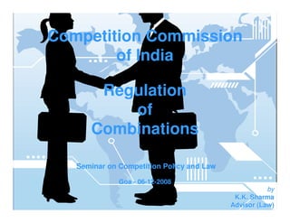 Competition Commission
of India
Regulation
of
Combinations
Seminar on Competition Policy and Law
Goa - 06-12-2008

by
1
K.K. Sharma
Advisor (Law)

 