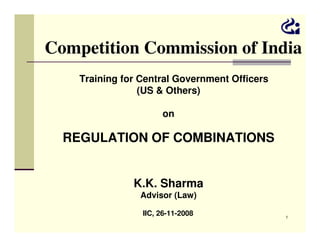 Competition Commission of India
Training for Central Government Officers
(US & Others)
on

REGULATION OF COMBINATIONS
K.K. Sharma
Advisor (Law)
IIC, 26-11-2008

1

 