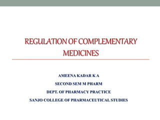 REGULATIONOFCOMPLEMENTARY
MEDICINES
AMEENA KADAR K A
SECOND SEM M PHARM
DEPT. OF PHARMACY PRACTICE
SANJO COLLEGE OF PHARMACEUTICAL STUDIES
 