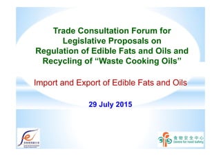 Trade Consultation Forum for
Legislative Proposals on
Regulation of Edible Fats and Oils and
Recycling of “Waste Cooking Oils”
29 July 2015
Import and Export of Edible Fats and Oils
 
