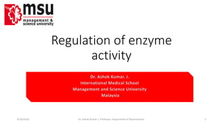 Regulation of enzyme 
activity 
Dr. Ashok Kumar. J. 
International Medical School 
Management and Science University 
Malaysia 
9/10/2014 Dr. Ashok Kumar J; Professor; Department of Biochemistry. 1 
 