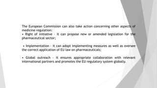 The European Commission can also take action concerning other aspects of
medicine regulation:
• Right of initiative – it c...