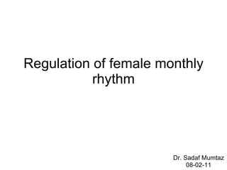 Regulation of female monthly rhythm Dr. Sadaf Mumtaz 08-02-11 