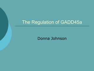 The Regulation of GADD45a Donna Johnson 