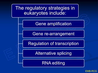 The regulatory strategies in
eukaryotes include:
Gene amplification
Gene re-arrangement
Regulation of transcription
Alternative splicing
RNA editing
EMB-RCG
 