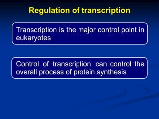 Regulation of transcription
Transcription is the major control point in
eukaryotes
Control of transcription can control the
overall process of protein synthesis
 