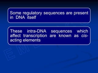 Some regulatory sequences are present
in DNA itself
These intra-DNA sequences which
affect transcription are known as cis-
acting elements
 