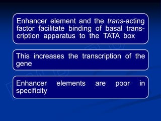 Enhancer element and the trans-acting
factor facilitate binding of basal trans-
cription apparatus to the TATA box
This increases the transcription of the
gene
Enhancer elements are poor in
specificity
 