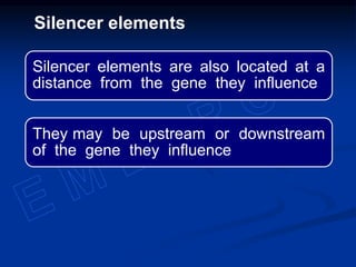 Silencer elements are also located at a
distance from the gene they influence
They may be upstream or downstream
of the gene they influence
Silencer elements
 