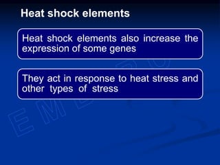 Heat shock elements also increase the
expression of some genes
They act in response to heat stress and
other types of stress
Heat shock elements
 