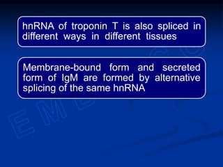 hnRNA of troponin T is also spliced in
different ways in different tissues
Membrane-bound form and secreted
form of IgM are formed by alternative
splicing of the same hnRNA
 